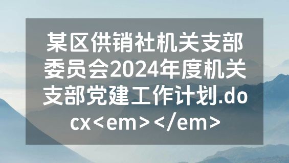 某区供销社机关支部委员会2024年度机关支部党建工作计划.docx<em></em>