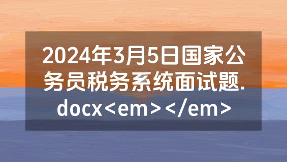 2024年3月5日国家公务员税务系统面试题.docx<em></em>