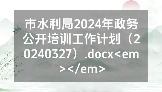 市水利局2024年政务公开培训工作计划（20240327）.docx<em></em>