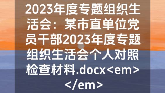 2023年度专题组织生活会：某市直单位党员干部2023年度专题组织生活会个人对照检查材料.docx<em></em>