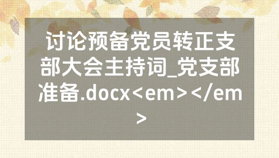 讨论预备党员转正支部大会主持词_党支部准备.docx<em></em>