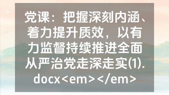 党课：把握深刻内涵、着力提升质效，以有力监督持续推进全面从严治党走深走实(1).docx<em></em>