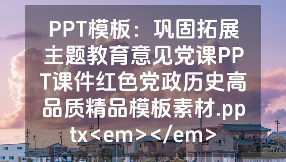 PPT模板：巩固拓展主题教育意见党课PPT课件红色党政历史高品质精品模板素材.pptx<em></em>