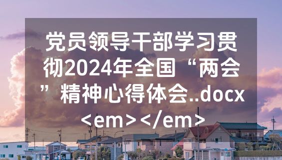 党员领导干部学习贯彻2024年全国“两会”精神心得体会..docx<em></em>