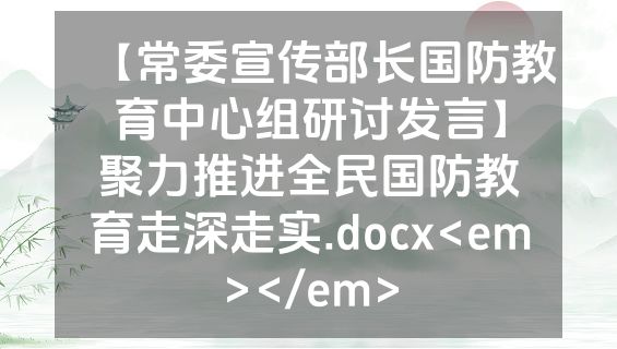 【常委宣传部长国防教育中心组研讨发言】聚力推进全民国防教育走深走实.docx<em></em>