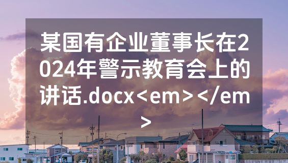 某国有企业董事长在2024年警示教育会上的讲话.docx<em></em>