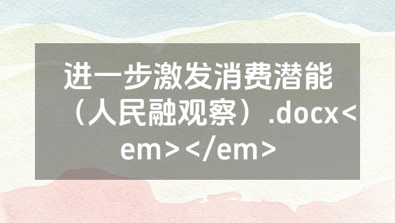 进一步激发消费潜能（人民融观察）.docx<em></em>