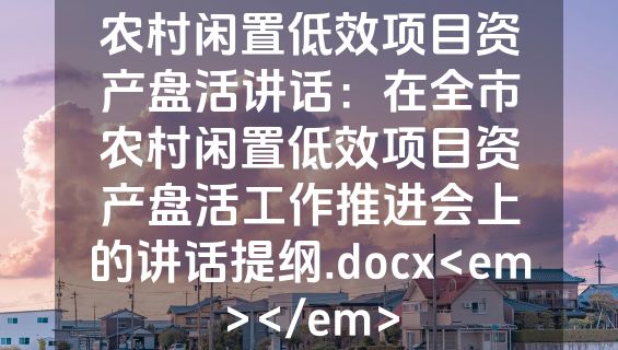农村闲置低效项目资产盘活讲话：在全市农村闲置低效项目资产盘活工作推进会上的讲话提纲.docx<em></em>