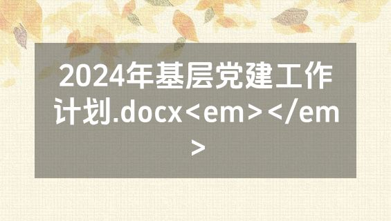 2024年基层党建工作计划.docx<em></em>