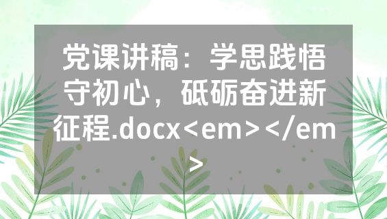 党课讲稿：学思践悟守初心，砥砺奋进新征程.docx<em></em>