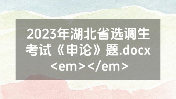 2023年湖北省选调生考试《申论》题.docx<em></em>