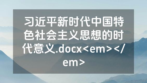 习近平新时代中国特色社会主义思想的时代意义.docx<em></em>