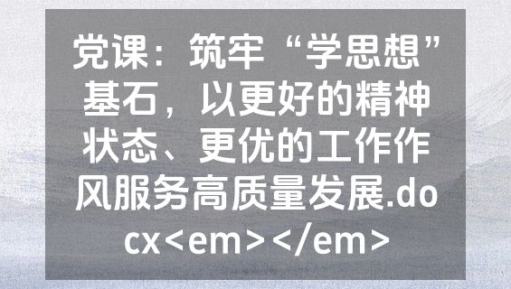 党课：筑牢“学思想”基石，以更好的精神状态、更优的工作作风服务高质量发展.docx<em></em>