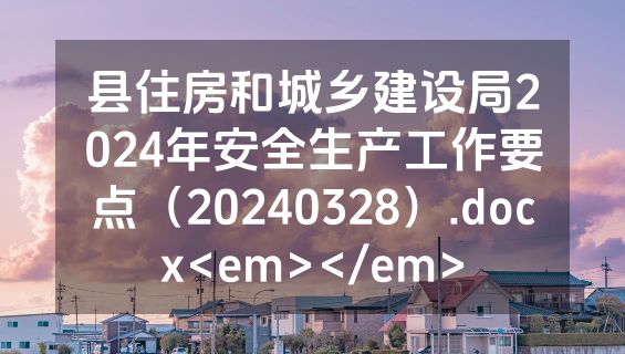 县住房和城乡建设局2024年安全生产工作要点（20240328）.docx<em></em>
