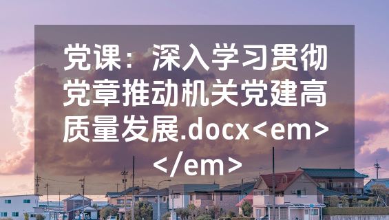 党课：深入学习贯彻党章推动机关党建高质量发展.docx<em></em>