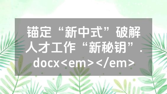 锚定“新中式”破解人才工作“新秘钥”.docx<em></em>