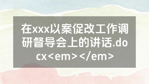 在xxx以案促改工作调研督导会上的讲话.docx<em></em>
