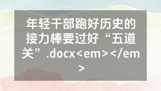 年轻干部跑好历史的接力棒要过好“五道关”.docx<em></em>