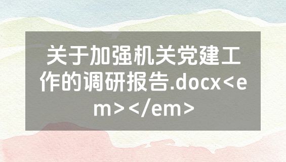 关于加强机关党建工作的调研报告.docx<em></em>
