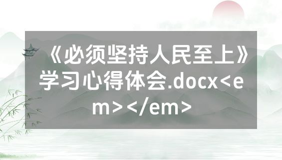 《必须坚持人民至上》学习心得体会.docx<em></em>
