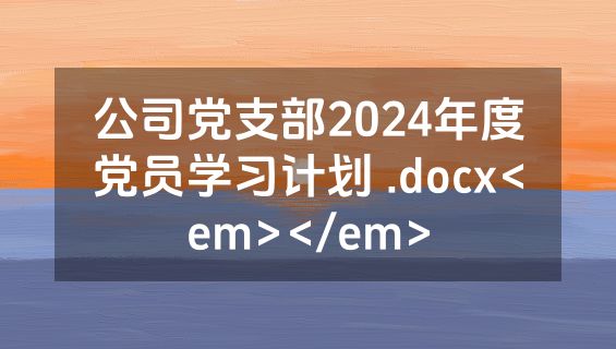 公司党支部2024年度党员学习计划 .docx<em></em>
