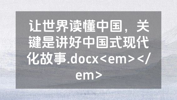 让世界读懂中国，关键是讲好中国式现代化故事.docx<em></em>