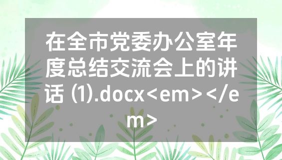 在全市党委办公室年度总结交流会上的讲话 (1).docx<em></em>