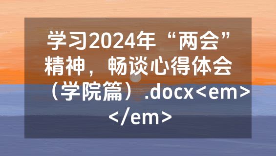 学习2024年“两会”精神，畅谈心得体会（学院篇）.docx<em></em>