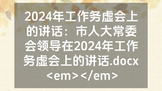 2024年工作务虚会上的讲话：市人大常委会领导在2024年工作务虚会上的讲话.docx<em></em>