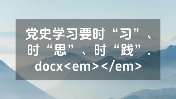 党史学习要时“习”、时“思”、时“践”.docx<em></em>
