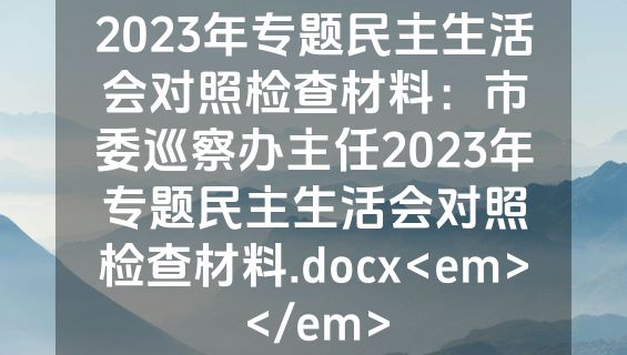 2023年专题民主生活会对照检查材料：市委巡察办主任2023年专题民主生活会对照检查材料.docx<em></em>