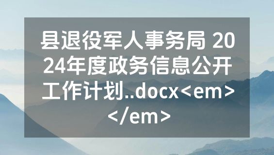 县退役军人事务局 2024年度政务信息公开工作计划..docx<em></em>