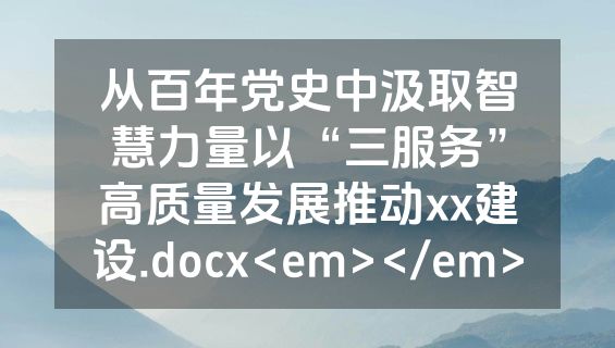 从百年党史中汲取智慧力量以“三服务”高质量发展推动xx建设.docx<em></em>