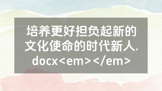 培养更好担负起新的文化使命的时代新人.docx<em></em>