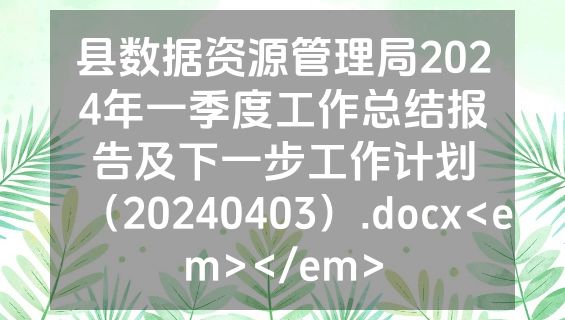 县数据资源管理局2024年一季度工作总结报告及下一步工作计划（20240403）.docx<em></em>