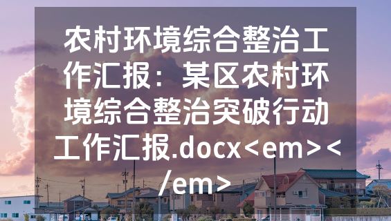 农村环境综合整治工作汇报：某区农村环境综合整治突破行动工作汇报.docx<em></em>