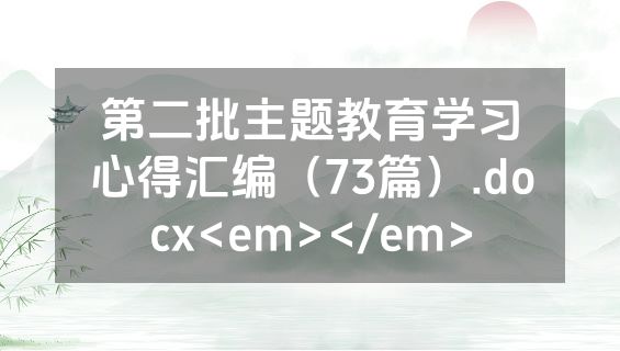第二批主题教育学习心得汇编（73篇）.docx<em></em>