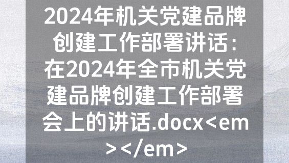 2024年机关党建品牌创建工作部署讲话：在2024年全市机关党建品牌创建工作部署会上的讲话.docx<em></em>