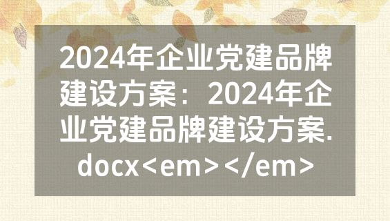 2024年企业党建品牌建设方案：2024年企业党建品牌建设方案.docx<em></em>