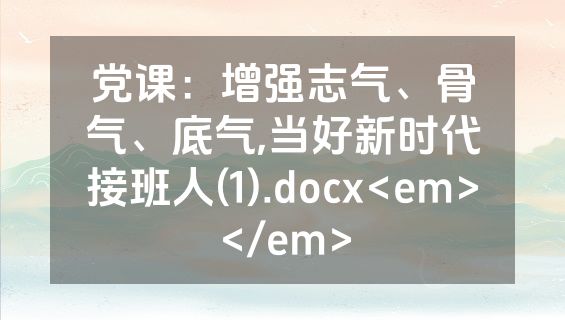 党课：增强志气、骨气、底气,当好新时代接班人(1).docx<em></em>