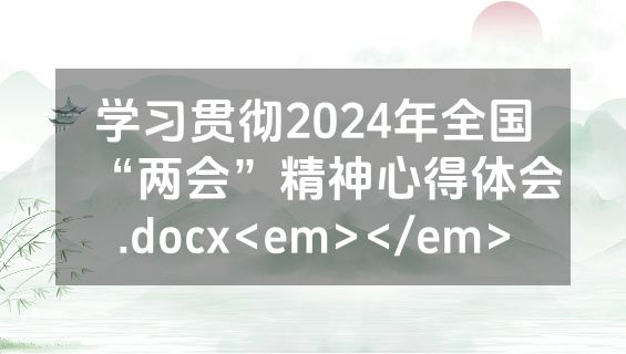 学习贯彻2024年全国“两会”精神心得体会.docx<em></em>