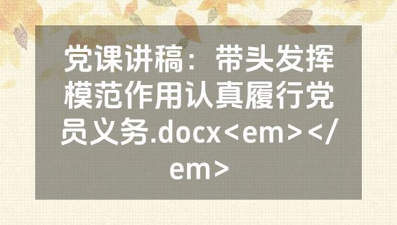 党课讲稿：带头发挥模范作用认真履行党员义务.docx<em></em>