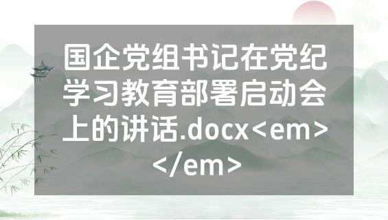 国企党组书记在党纪学习教育部署启动会上的讲话.docx<em></em>