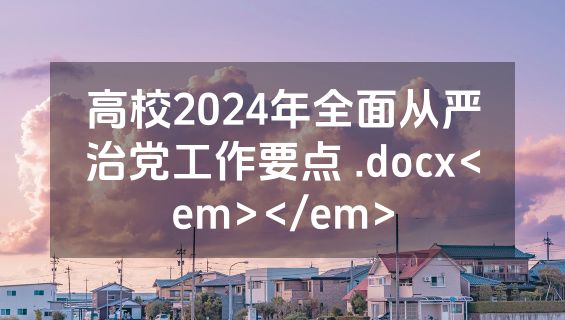 高校2024年全面从严治党工作要点 .docx<em></em>