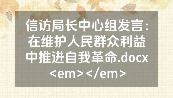 信访局长中心组发言：在维护人民群众利益中推进自我革命.docx<em></em>