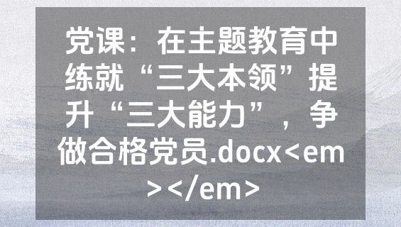 党课：在主题教育中练就“三大本领”提升“三大能力”，争做合格党员.docx<em></em>