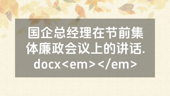 国企总经理在节前集体廉政会议上的讲话.docx<em></em>