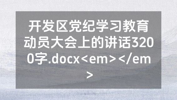 开发区党纪学习教育动员大会上的讲话3200字.docx<em></em>