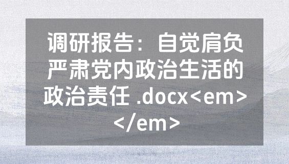 调研报告：自觉肩负严肃党内政治生活的政治责任 .docx<em></em>