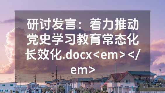 研讨发言：着力推动党史学习教育常态化长效化.docx<em></em>